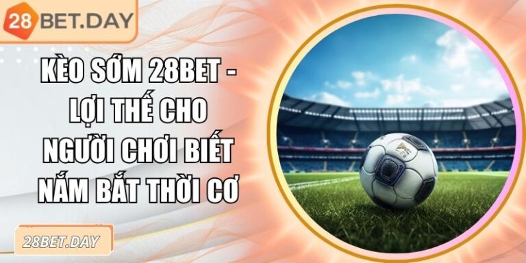 Kèo Sớm 28bet - Lợi Thế Cho Người Chơi Biết Nắm Bắt Thời Cơ 5 Kèo sớm 28bet